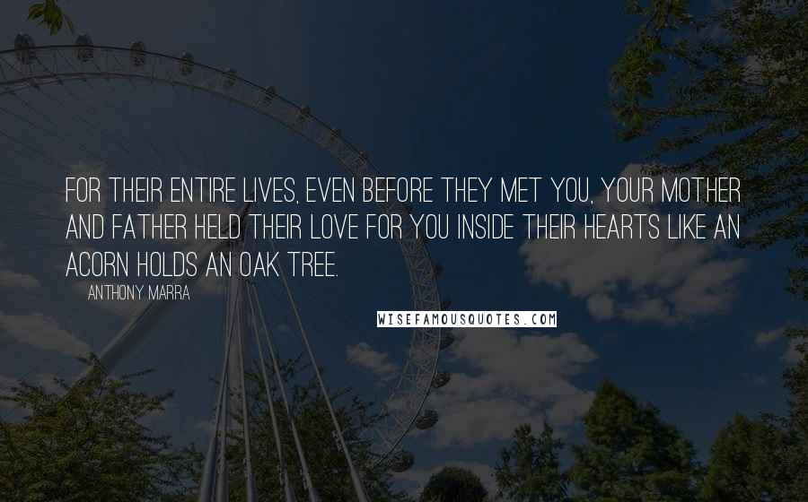 Anthony Marra Quotes: For their entire lives, even before they met you, your mother and father held their love for you inside their hearts like an acorn holds an oak tree.