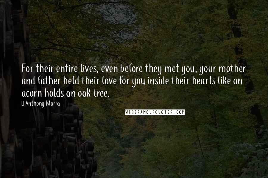 Anthony Marra Quotes: For their entire lives, even before they met you, your mother and father held their love for you inside their hearts like an acorn holds an oak tree.