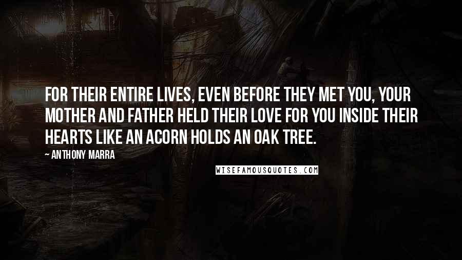 Anthony Marra Quotes: For their entire lives, even before they met you, your mother and father held their love for you inside their hearts like an acorn holds an oak tree.