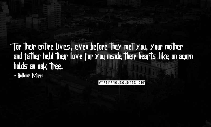 Anthony Marra Quotes: For their entire lives, even before they met you, your mother and father held their love for you inside their hearts like an acorn holds an oak tree.