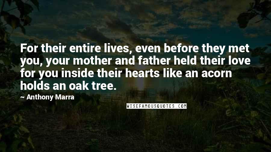 Anthony Marra Quotes: For their entire lives, even before they met you, your mother and father held their love for you inside their hearts like an acorn holds an oak tree.