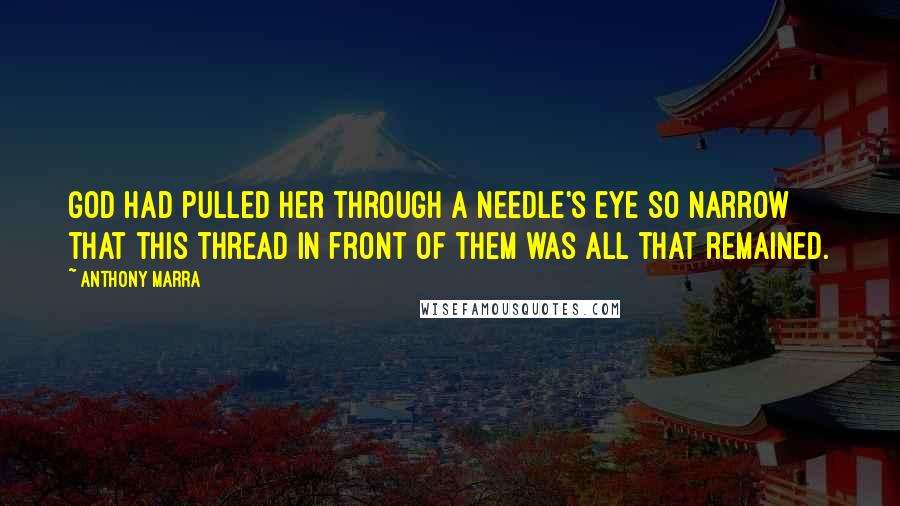 Anthony Marra Quotes: God had pulled her through a needle's eye so narrow that this thread in front of them was all that remained.