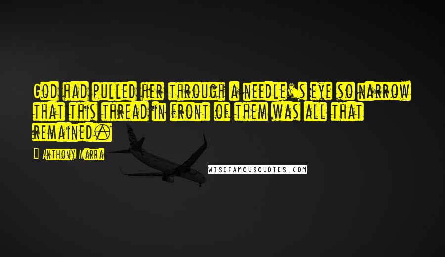 Anthony Marra Quotes: God had pulled her through a needle's eye so narrow that this thread in front of them was all that remained.