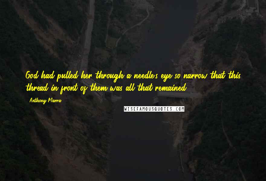 Anthony Marra Quotes: God had pulled her through a needle's eye so narrow that this thread in front of them was all that remained.