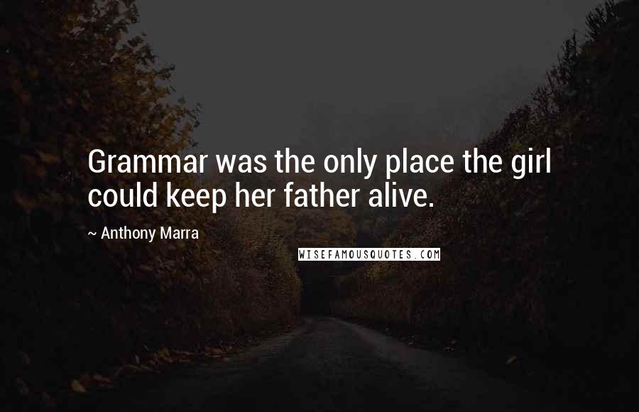 Anthony Marra Quotes: Grammar was the only place the girl could keep her father alive.