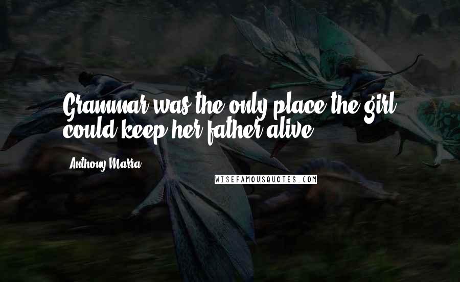 Anthony Marra Quotes: Grammar was the only place the girl could keep her father alive.