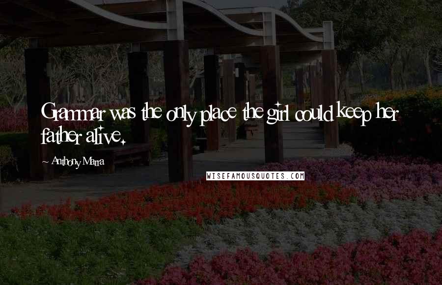Anthony Marra Quotes: Grammar was the only place the girl could keep her father alive.