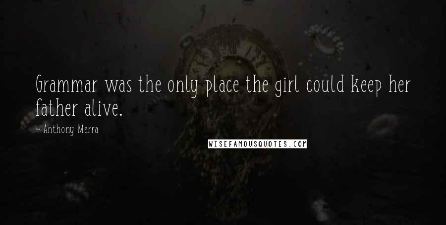 Anthony Marra Quotes: Grammar was the only place the girl could keep her father alive.