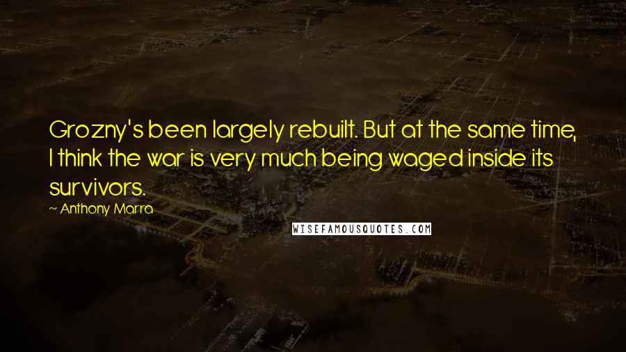 Anthony Marra Quotes: Grozny's been largely rebuilt. But at the same time, I think the war is very much being waged inside its survivors.