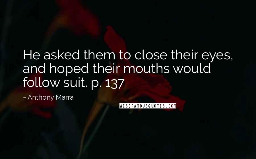 Anthony Marra Quotes: He asked them to close their eyes, and hoped their mouths would follow suit. p. 137