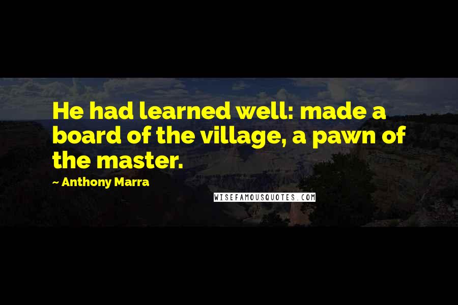 Anthony Marra Quotes: He had learned well: made a board of the village, a pawn of the master.