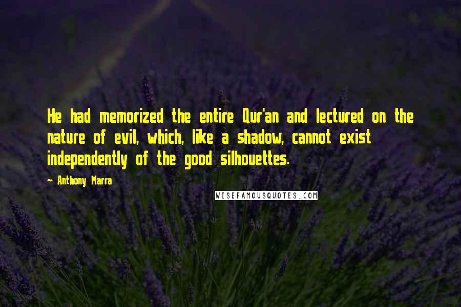 Anthony Marra Quotes: He had memorized the entire Qur'an and lectured on the nature of evil, which, like a shadow, cannot exist independently of the good silhouettes.