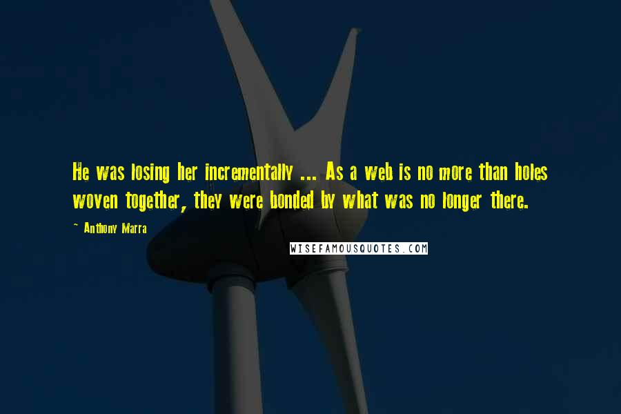 Anthony Marra Quotes: He was losing her incrementally ... As a web is no more than holes woven together, they were bonded by what was no longer there.