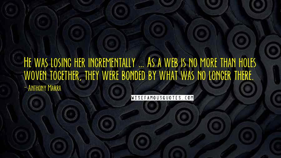 Anthony Marra Quotes: He was losing her incrementally ... As a web is no more than holes woven together, they were bonded by what was no longer there.