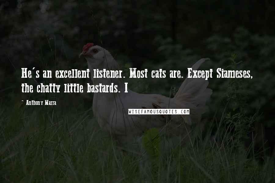Anthony Marra Quotes: He's an excellent listener. Most cats are. Except Siameses, the chatty little bastards. I