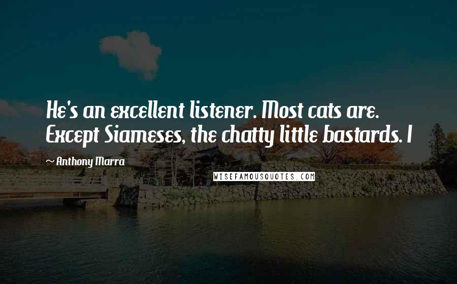 Anthony Marra Quotes: He's an excellent listener. Most cats are. Except Siameses, the chatty little bastards. I