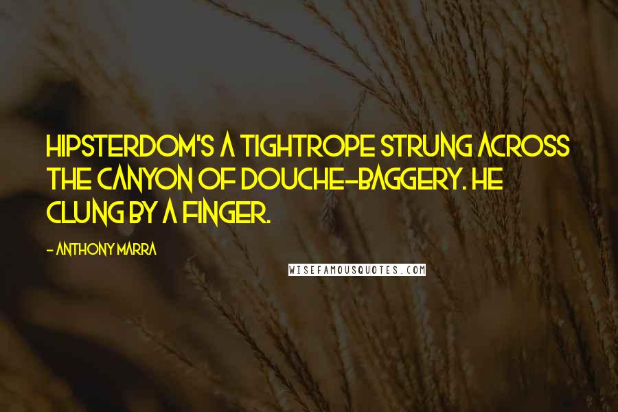 Anthony Marra Quotes: Hipsterdom's a tightrope strung across the canyon of douche-baggery. He clung by a finger.