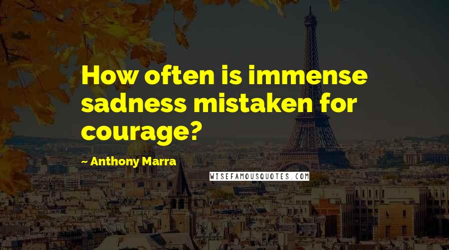 Anthony Marra Quotes: How often is immense sadness mistaken for courage?