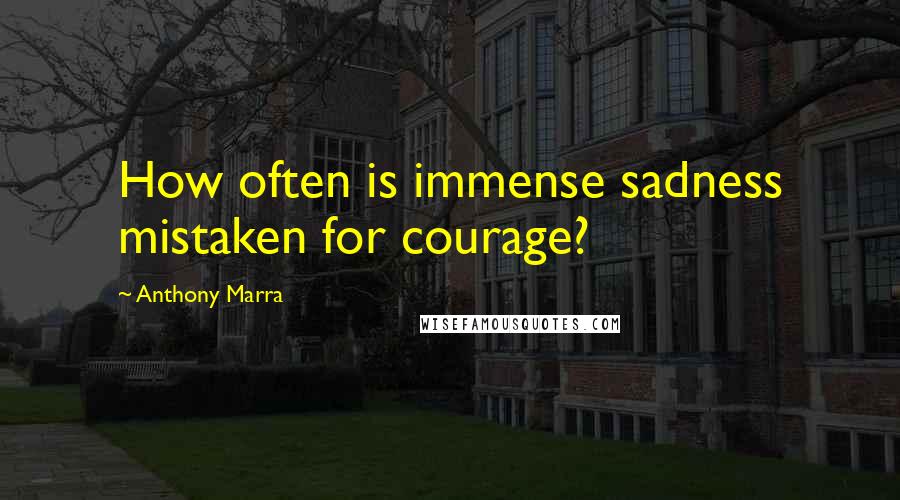 Anthony Marra Quotes: How often is immense sadness mistaken for courage?