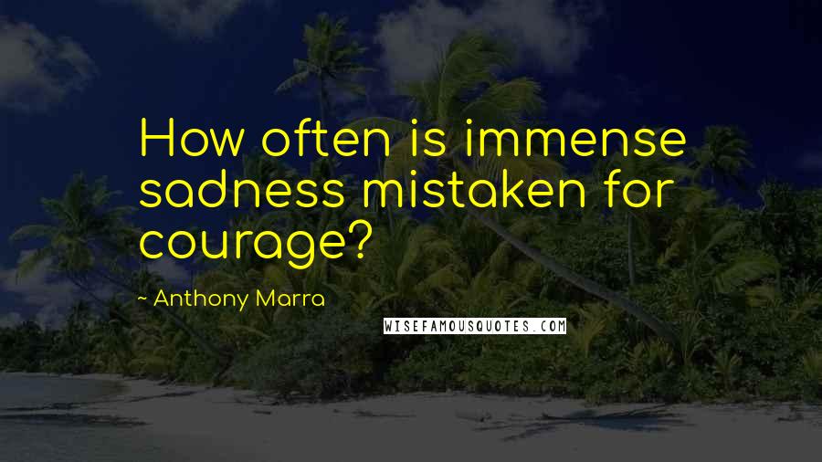 Anthony Marra Quotes: How often is immense sadness mistaken for courage?