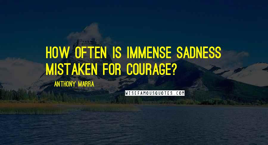 Anthony Marra Quotes: How often is immense sadness mistaken for courage?