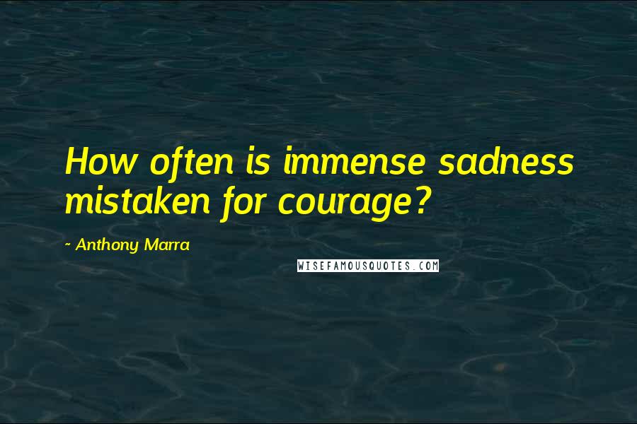 Anthony Marra Quotes: How often is immense sadness mistaken for courage?