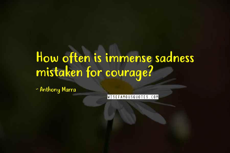 Anthony Marra Quotes: How often is immense sadness mistaken for courage?