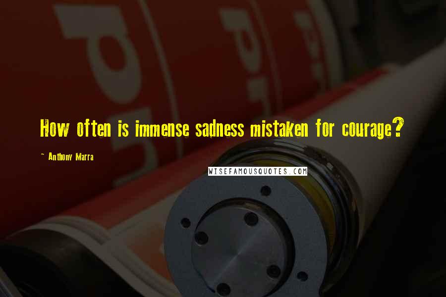 Anthony Marra Quotes: How often is immense sadness mistaken for courage?