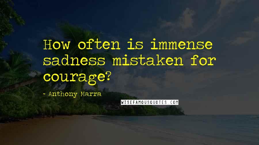 Anthony Marra Quotes: How often is immense sadness mistaken for courage?