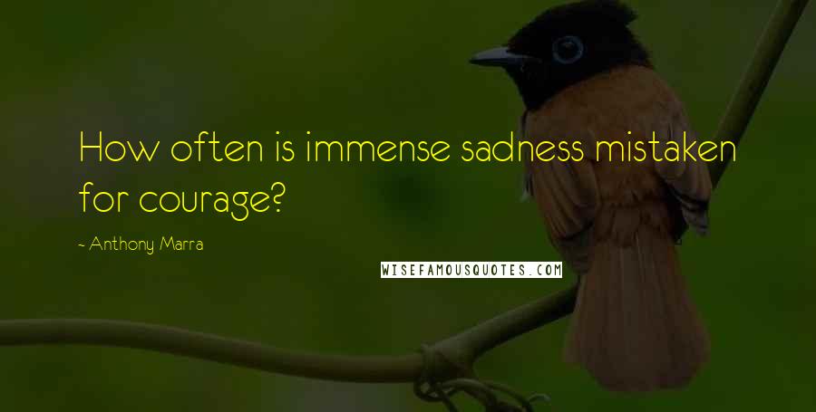 Anthony Marra Quotes: How often is immense sadness mistaken for courage?