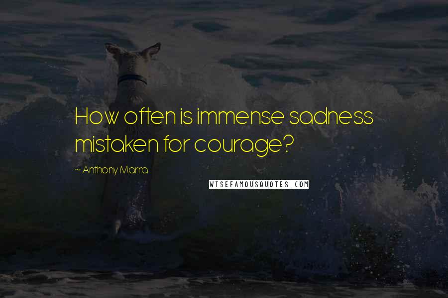 Anthony Marra Quotes: How often is immense sadness mistaken for courage?