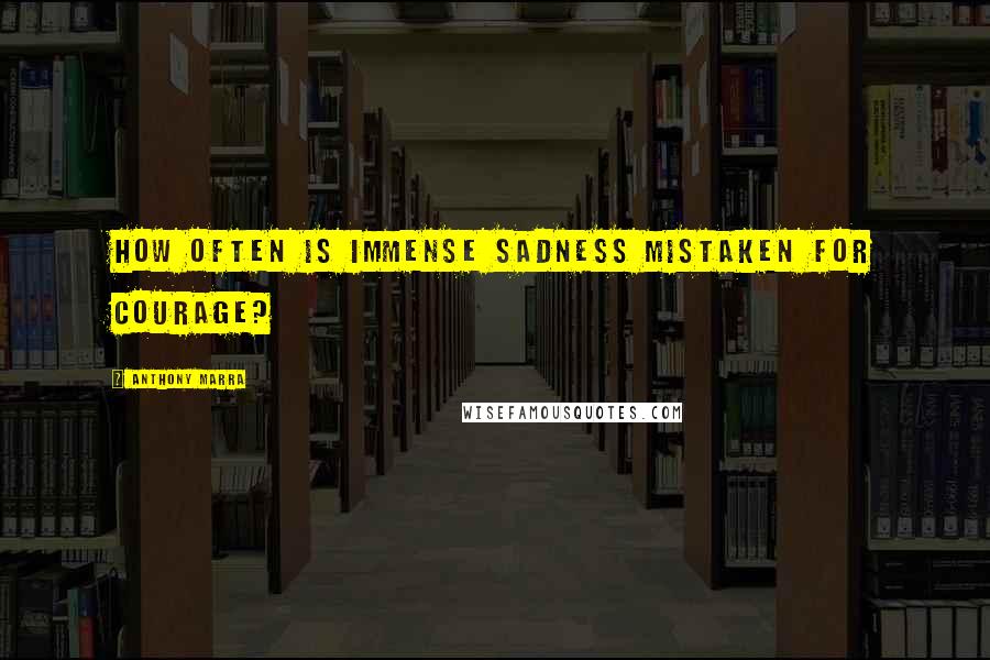 Anthony Marra Quotes: How often is immense sadness mistaken for courage?