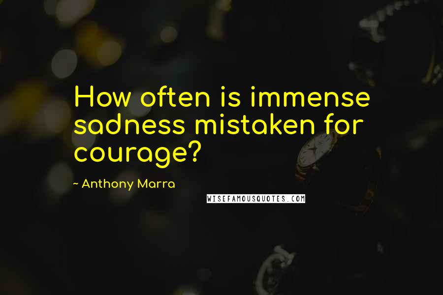 Anthony Marra Quotes: How often is immense sadness mistaken for courage?