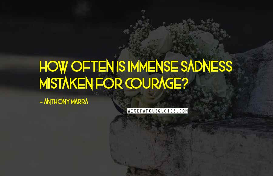 Anthony Marra Quotes: How often is immense sadness mistaken for courage?