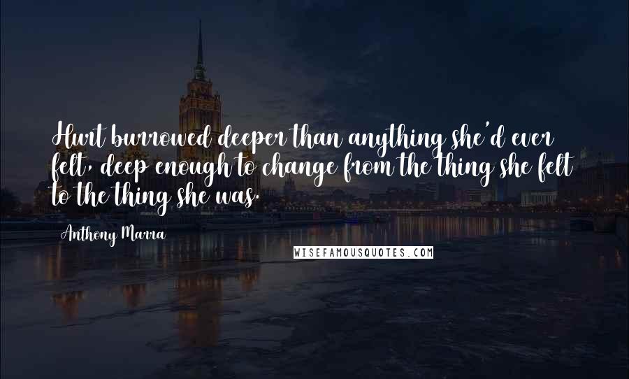 Anthony Marra Quotes: Hurt burrowed deeper than anything she'd ever felt, deep enough to change from the thing she felt to the thing she was.
