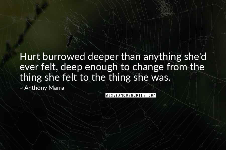 Anthony Marra Quotes: Hurt burrowed deeper than anything she'd ever felt, deep enough to change from the thing she felt to the thing she was.