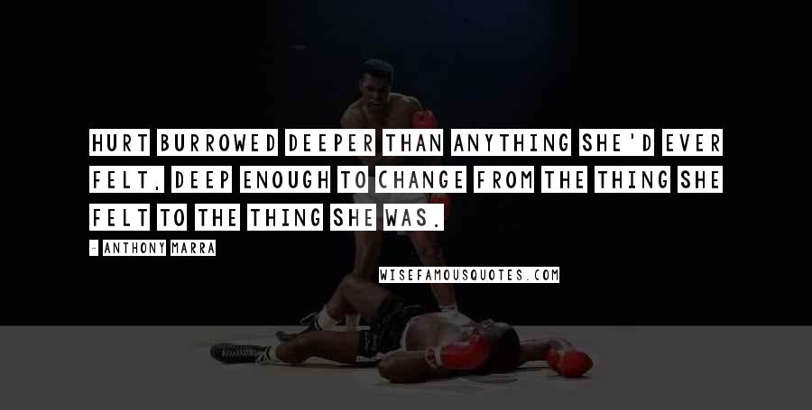 Anthony Marra Quotes: Hurt burrowed deeper than anything she'd ever felt, deep enough to change from the thing she felt to the thing she was.