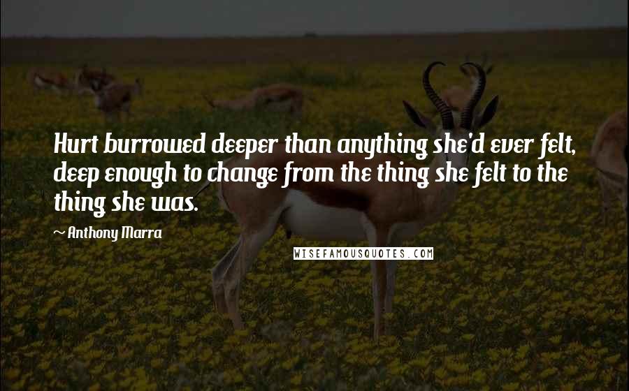 Anthony Marra Quotes: Hurt burrowed deeper than anything she'd ever felt, deep enough to change from the thing she felt to the thing she was.