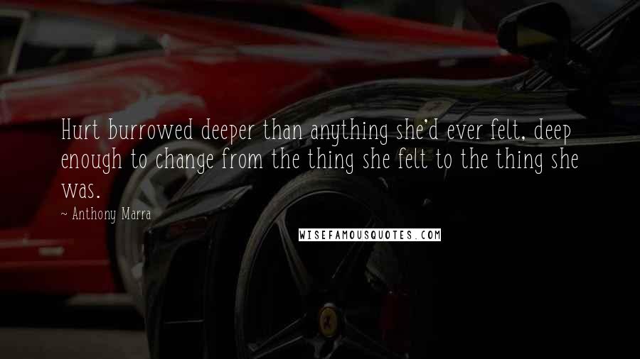 Anthony Marra Quotes: Hurt burrowed deeper than anything she'd ever felt, deep enough to change from the thing she felt to the thing she was.