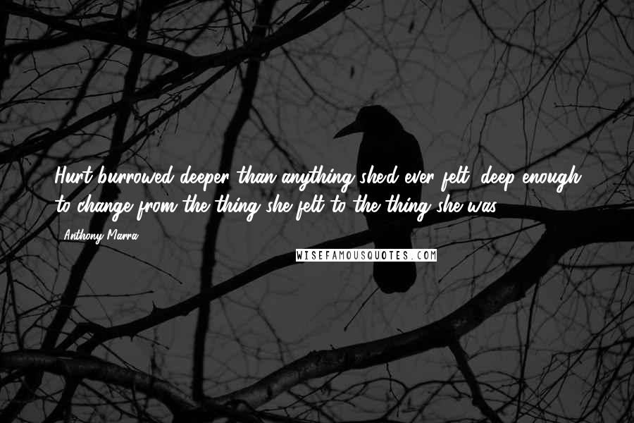 Anthony Marra Quotes: Hurt burrowed deeper than anything she'd ever felt, deep enough to change from the thing she felt to the thing she was.