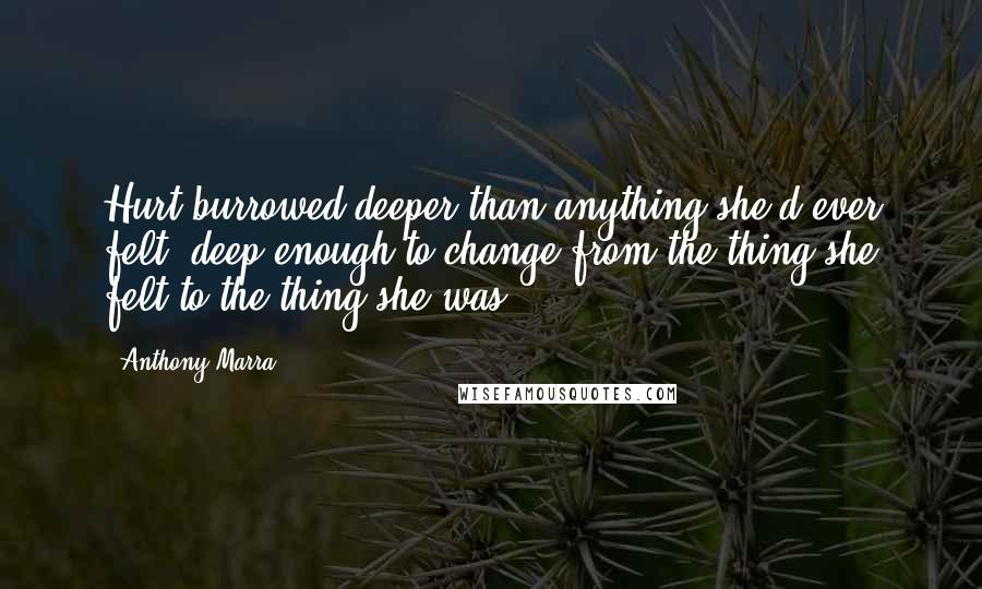 Anthony Marra Quotes: Hurt burrowed deeper than anything she'd ever felt, deep enough to change from the thing she felt to the thing she was.