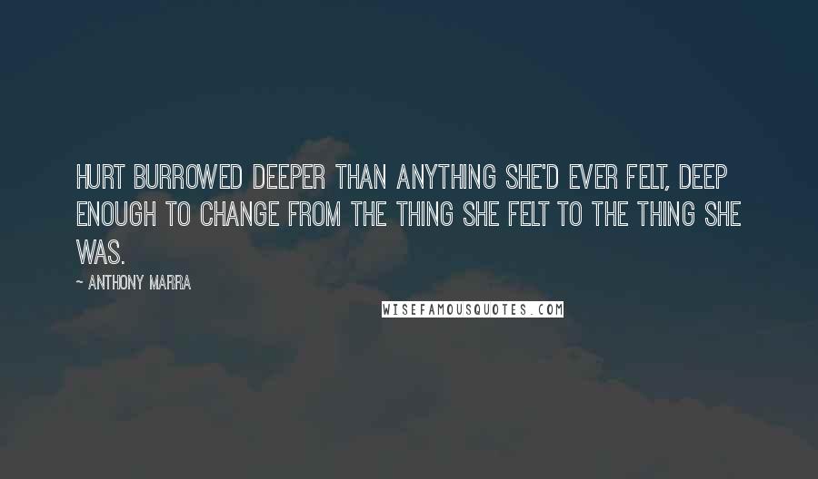 Anthony Marra Quotes: Hurt burrowed deeper than anything she'd ever felt, deep enough to change from the thing she felt to the thing she was.