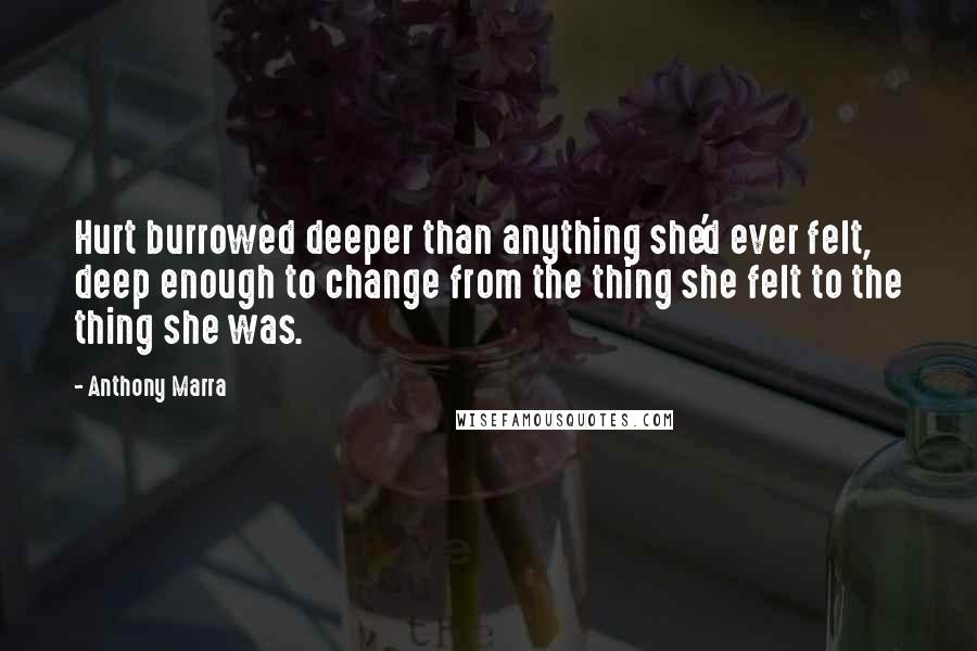 Anthony Marra Quotes: Hurt burrowed deeper than anything she'd ever felt, deep enough to change from the thing she felt to the thing she was.