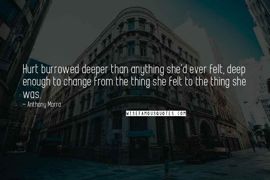 Anthony Marra Quotes: Hurt burrowed deeper than anything she'd ever felt, deep enough to change from the thing she felt to the thing she was.