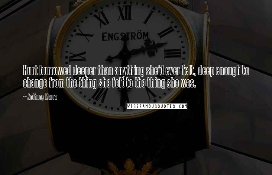 Anthony Marra Quotes: Hurt burrowed deeper than anything she'd ever felt, deep enough to change from the thing she felt to the thing she was.