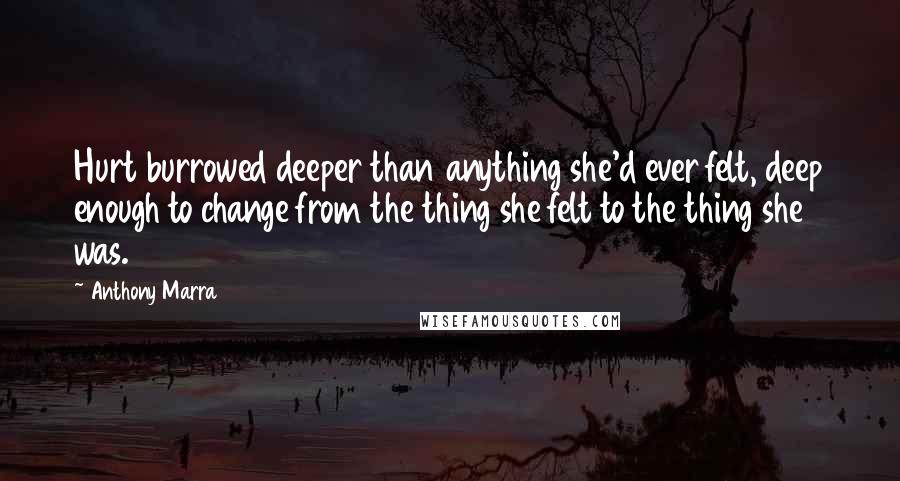 Anthony Marra Quotes: Hurt burrowed deeper than anything she'd ever felt, deep enough to change from the thing she felt to the thing she was.