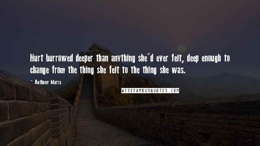 Anthony Marra Quotes: Hurt burrowed deeper than anything she'd ever felt, deep enough to change from the thing she felt to the thing she was.