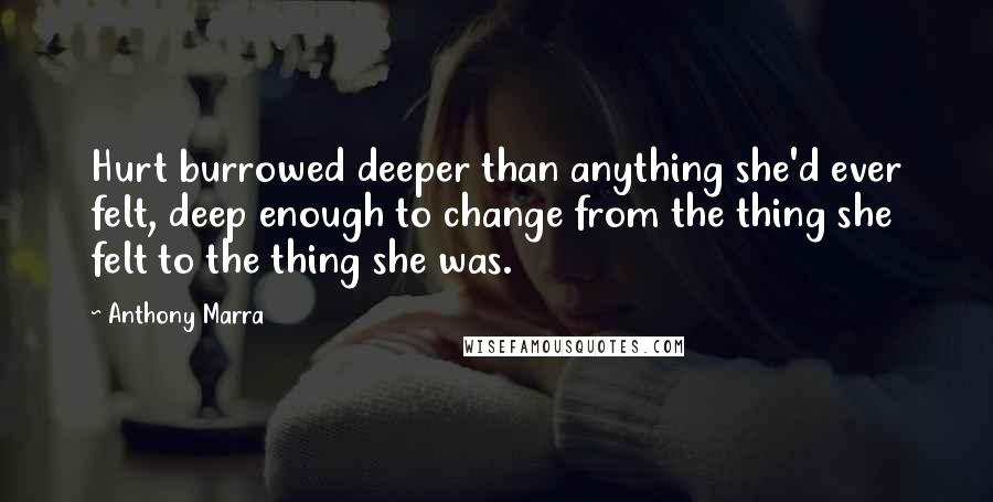 Anthony Marra Quotes: Hurt burrowed deeper than anything she'd ever felt, deep enough to change from the thing she felt to the thing she was.