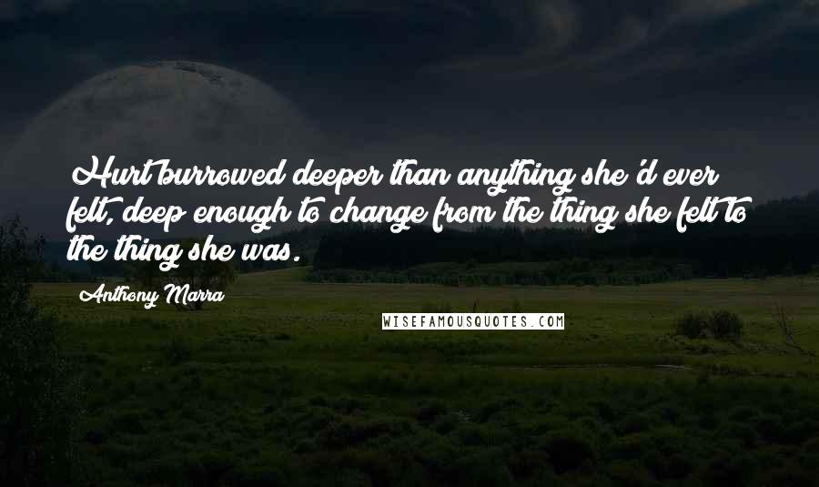 Anthony Marra Quotes: Hurt burrowed deeper than anything she'd ever felt, deep enough to change from the thing she felt to the thing she was.