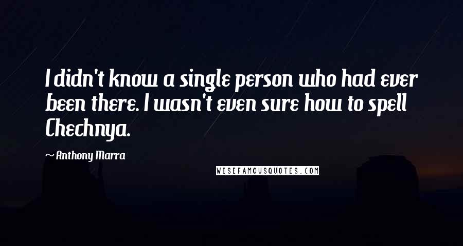 Anthony Marra Quotes: I didn't know a single person who had ever been there. I wasn't even sure how to spell Chechnya.